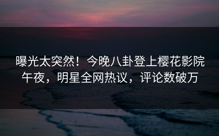 曝光太突然！今晚八卦登上樱花影院午夜，明星全网热议，评论数破万