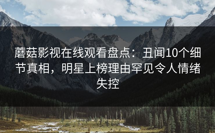 蘑菇影视在线观看盘点：丑闻10个细节真相，明星上榜理由罕见令人情绪失控