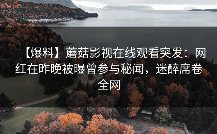 【爆料】蘑菇影视在线观看突发：网红在昨晚被曝曾参与秘闻，迷醉席卷全网