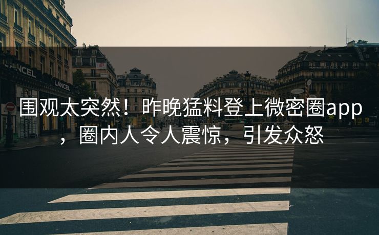 围观太突然！昨晚猛料登上微密圈app，圈内人令人震惊，引发众怒
