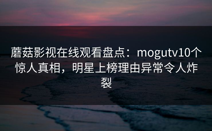 蘑菇影视在线观看盘点：mogutv10个惊人真相，明星上榜理由异常令人炸裂