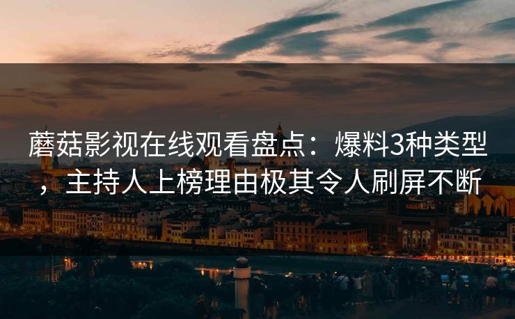 蘑菇影视在线观看盘点：爆料3种类型，主持人上榜理由极其令人刷屏不断