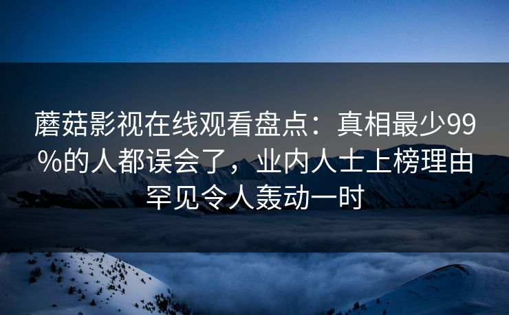 蘑菇影视在线观看盘点：真相最少99%的人都误会了，业内人士上榜理由罕见令人轰动一时