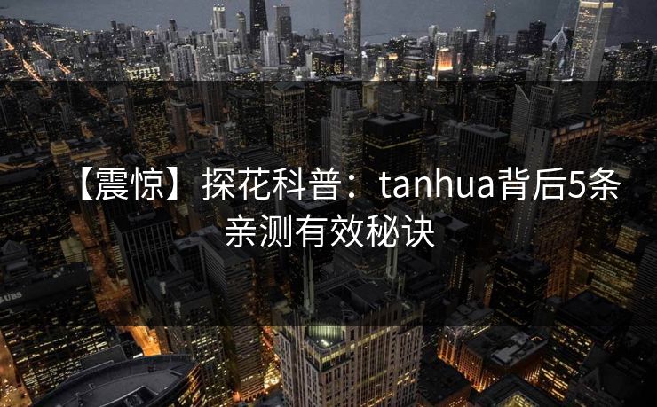 【震惊】探花科普：tanhua背后5条亲测有效秘诀