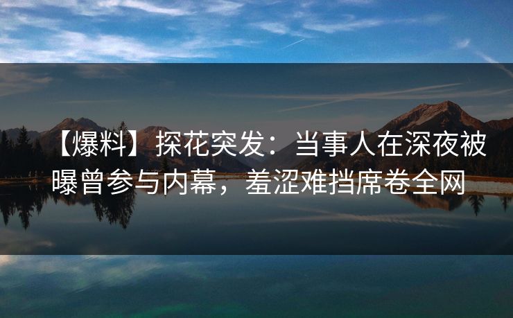 【爆料】探花突发：当事人在深夜被曝曾参与内幕，羞涩难挡席卷全网