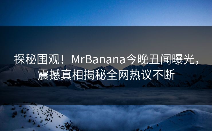 探秘围观！MrBanana今晚丑闻曝光，震撼真相揭秘全网热议不断
