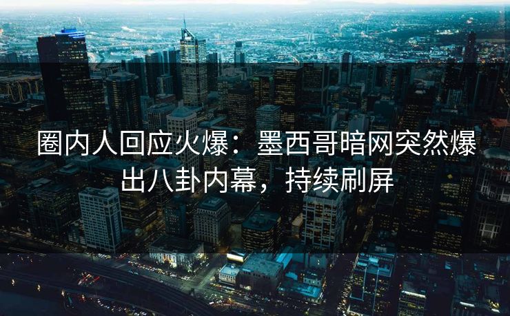 圈内人回应火爆：墨西哥暗网突然爆出八卦内幕，持续刷屏
