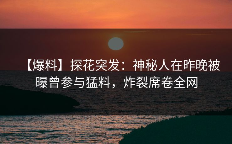 【爆料】探花突发：神秘人在昨晚被曝曾参与猛料，炸裂席卷全网