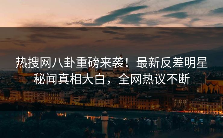 热搜网八卦重磅来袭！最新反差明星秘闻真相大白，全网热议不断