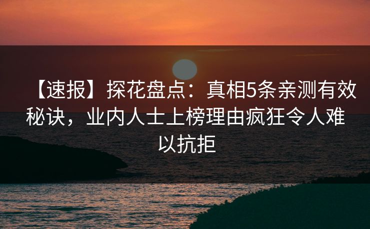 【速报】探花盘点：真相5条亲测有效秘诀，业内人士上榜理由疯狂令人难以抗拒
