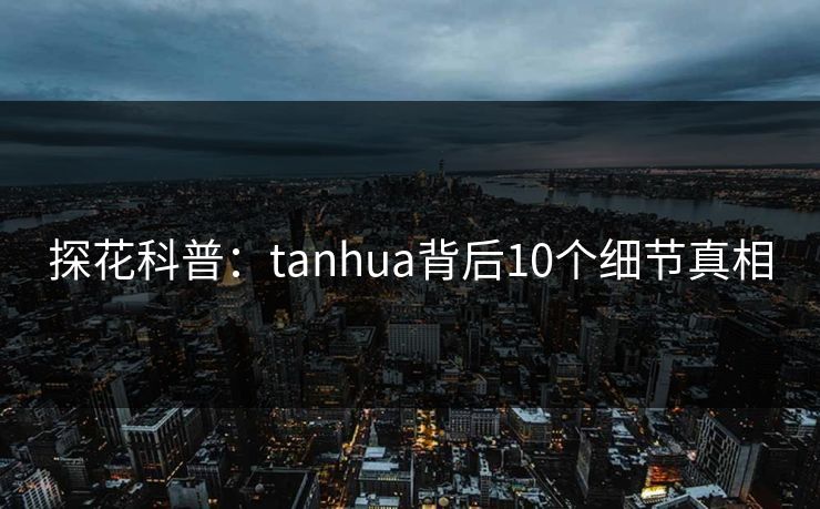 探花科普：tanhua背后10个细节真相