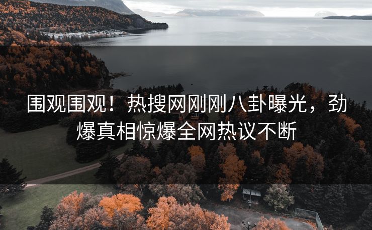 围观围观！热搜网刚刚八卦曝光，劲爆真相惊爆全网热议不断