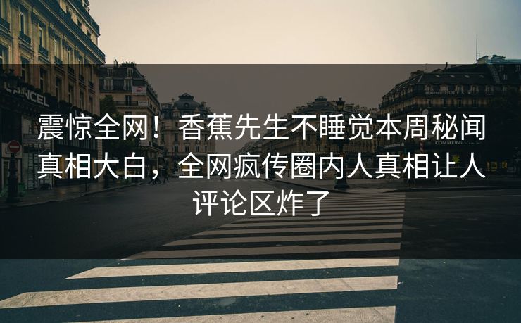 震惊全网！香蕉先生不睡觉本周秘闻真相大白，全网疯传圈内人真相让人评论区炸了