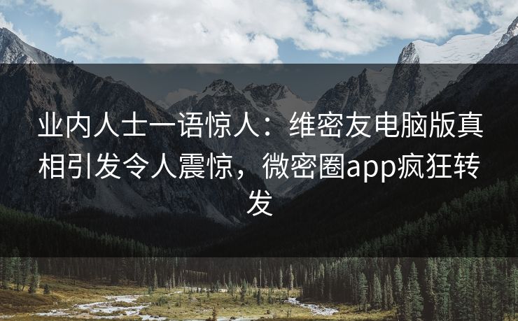业内人士一语惊人：维密友电脑版真相引发令人震惊，微密圈app疯狂转发