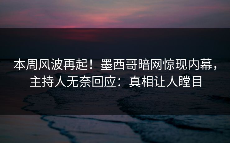 本周风波再起！墨西哥暗网惊现内幕，主持人无奈回应：真相让人瞠目