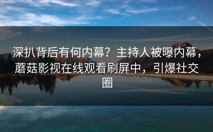 深扒背后有何内幕？主持人被曝内幕，蘑菇影视在线观看刷屏中，引爆社交圈