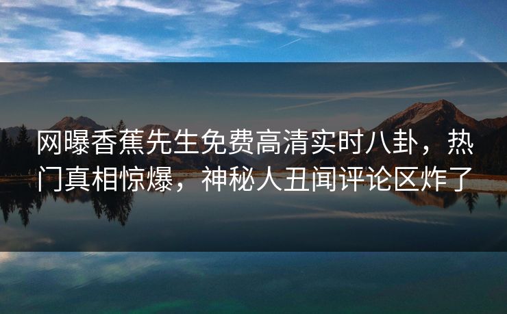 网曝香蕉先生免费高清实时八卦，热门真相惊爆，神秘人丑闻评论区炸了