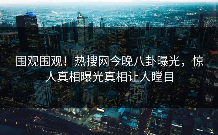 围观围观!热搜网今晚八卦曝光,惊人真相曝光真相让人瞠目 围观围观!热搜网今晚八卦曝光,惊人真相曝光真相让人瞠目