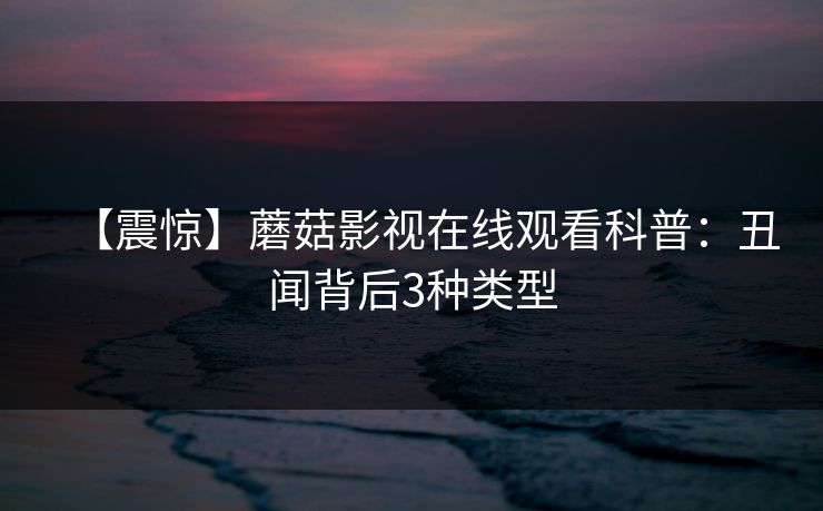 【震惊】蘑菇影视在线观看科普:丑闻背后3种类型 【震惊】蘑菇影视在线观看科普:丑闻背后3种类型