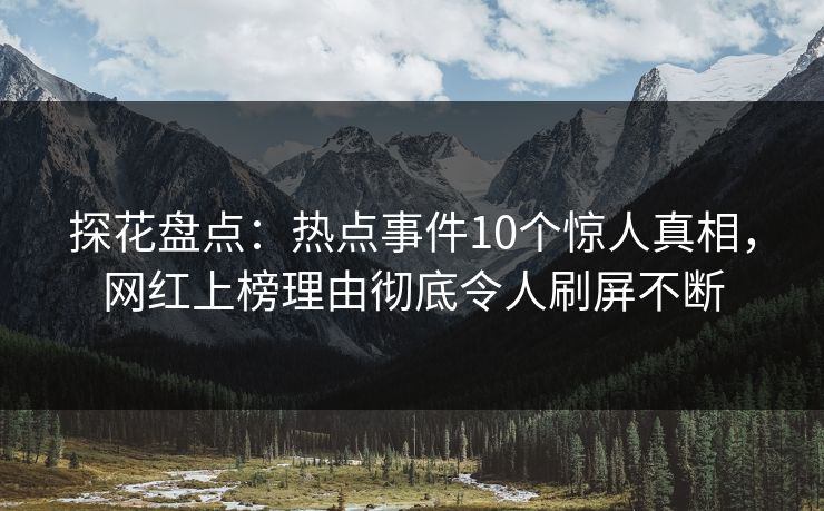 探花盘点:热点事件10个惊人真相,网红上榜理由彻底令人刷屏不断 探花盘点:热点事件10个惊人真相,网红上榜理由彻底令人刷屏不断