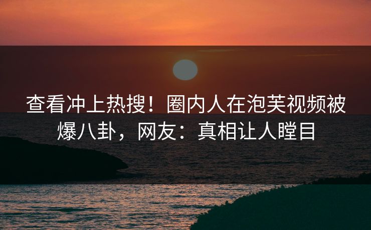 查看冲上热搜!圈内人在泡芙视频被爆八卦,网友:真相让人瞠目 查看冲上热搜!圈内人在泡芙视频被爆八卦,网友:真相让人瞠目