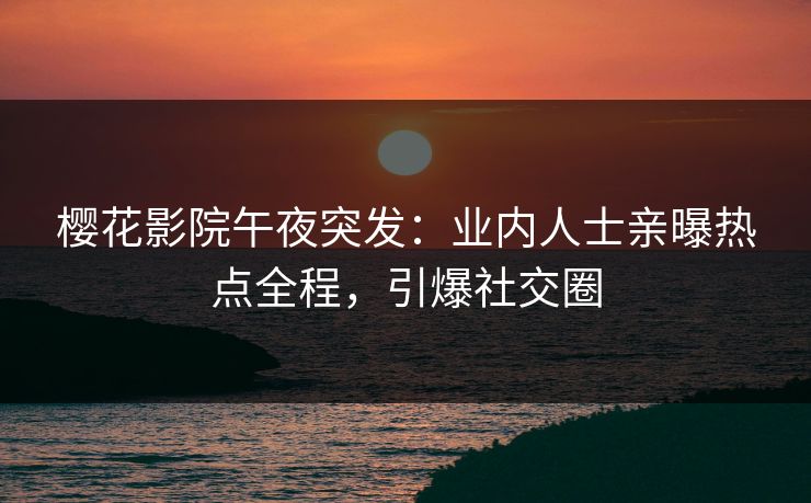 樱花影院午夜突发:业内人士亲曝热点全程,引爆社交圈 樱花影院午夜突发:业内人士亲曝热点全程,引爆社交圈