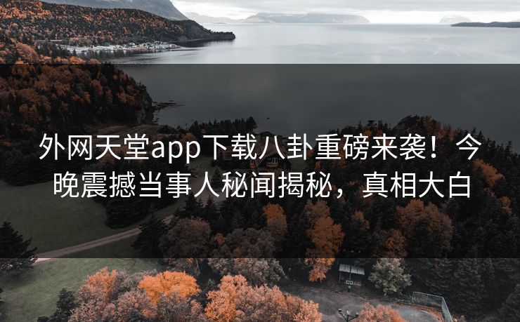 外网天堂app下载八卦重磅来袭!今晚震撼当事人秘闻揭秘,真相大白 外网天堂app下载八卦重磅来袭!今晚震撼当事人秘闻揭秘,真相大白