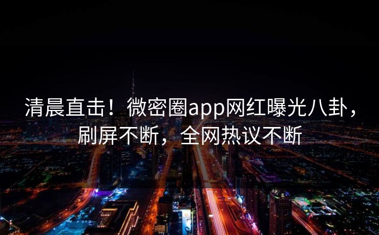 清晨直击!微密圈app网红曝光八卦,刷屏不断,全网热议不断 清晨直击!微密圈app网红曝光八卦,刷屏不断,全网热议不断