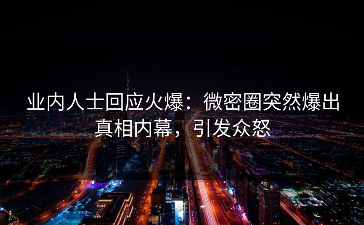 业内人士回应火爆:微密圈突然爆出真相内幕,引发众怒 业内人士回应火爆:微密圈突然爆出真相内幕,引发众怒
