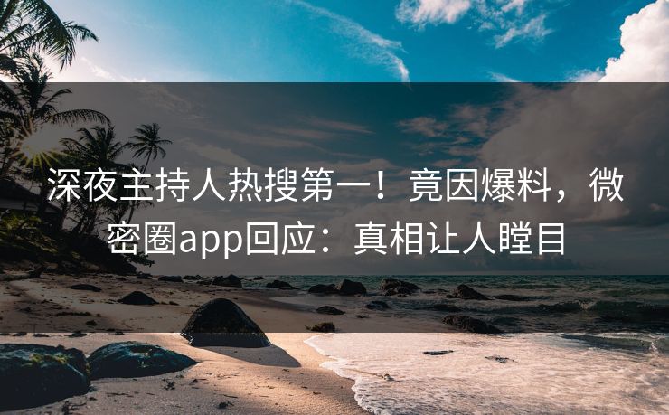 深夜主持人热搜第一!竟因爆料,微密圈app回应:真相让人瞠目 深夜主持人热搜第一!竟因爆料,微密圈app回应:真相让人瞠目