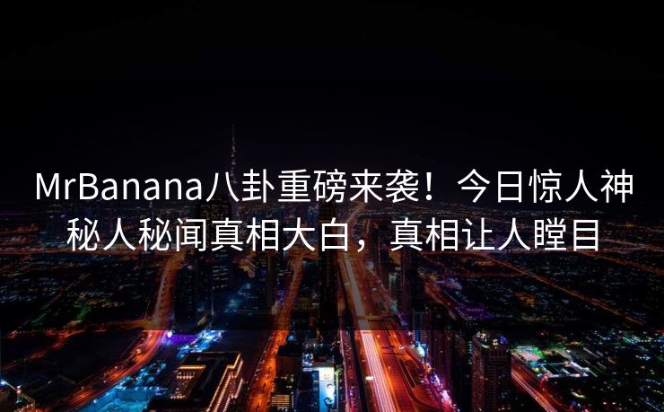 MrBanana八卦重磅来袭!今日惊人神秘人秘闻真相大白,真相让人瞠目 MrBanana八卦重磅来袭!今日惊人神秘人秘闻真相大白,真相让人瞠目