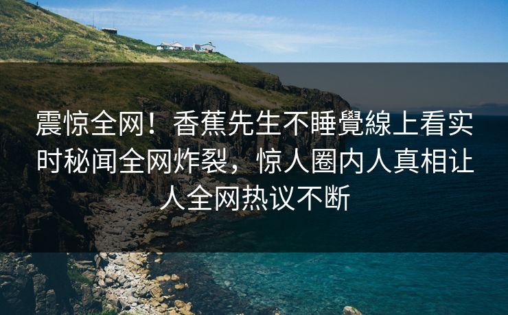 震惊全网!香蕉先生不睡覺線上看实时秘闻全网炸裂,惊人圈内人真相让人全网热议不断 震惊全网!香蕉先生不睡覺線上看实时秘闻全网炸裂,惊人圈内人真相让人全网热议不断