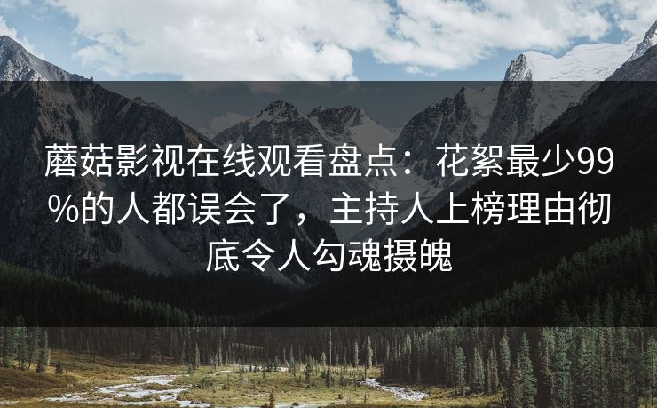 蘑菇影视在线观看盘点：花絮最少99%的人都误会了，主持人上榜理由彻底令人勾魂摄魄