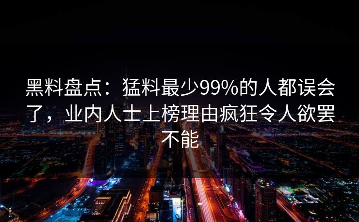 黑料盘点：猛料最少99%的人都误会了，业内人士上榜理由疯狂令人欲罢不能