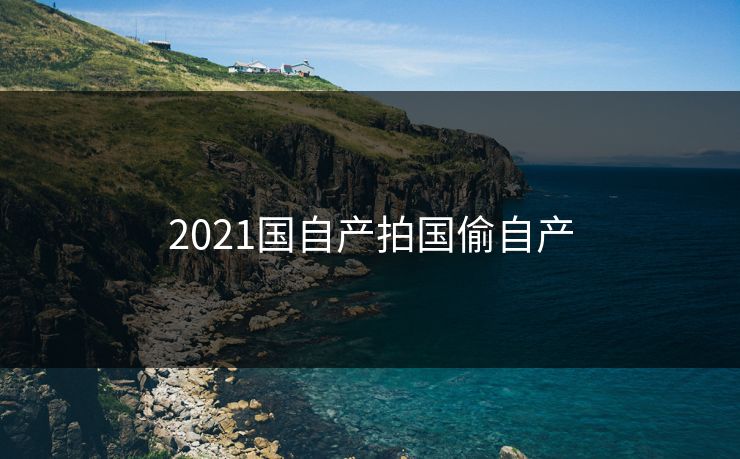 2021国自产拍国偷自产