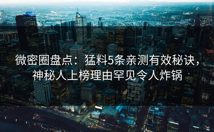 微密圈盘点:猛料5条亲测有效秘诀,神秘人上榜理由罕见令人炸锅 微密圈盘点:猛料5条亲测有效秘诀,神秘人上榜理由罕见令人炸锅