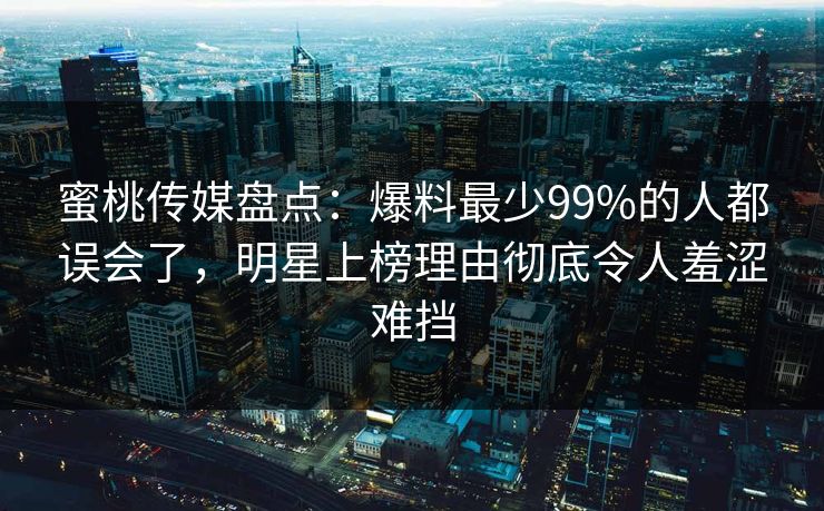 蜜桃传媒盘点：爆料最少99%的人都误会了，明星上榜理由彻底令人羞涩难挡