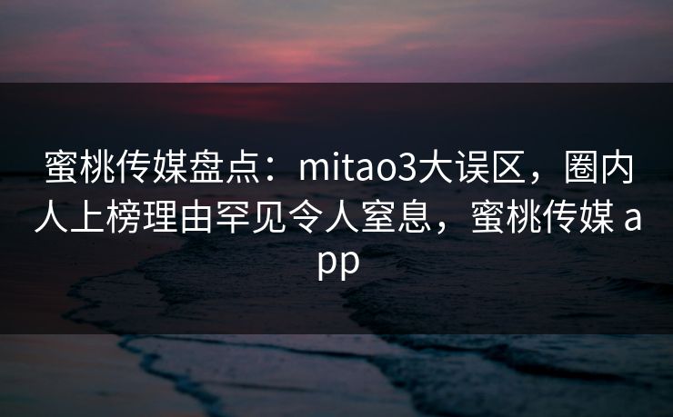 蜜桃传媒盘点:mitao3大误区,圈内人上榜理由罕见令人窒息,蜜桃传媒 app 蜜桃传媒盘点:mitao3大误区,圈内人上榜理由罕见令人窒息,蜜桃传媒 app