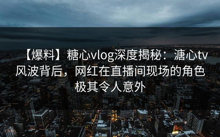 【爆料】糖心vlog深度揭秘:溏心tv风波背后,网红在直播间现场的角色极其令人意外 【爆料】糖心vlog深度揭秘:溏心tv风波背后,网红在直播间现场的角色极其令人意外