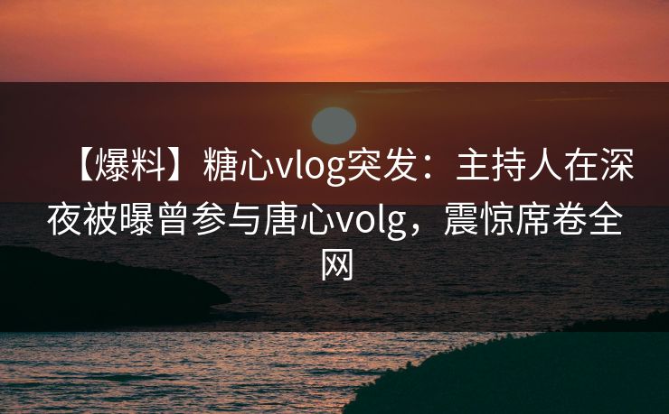 【爆料】糖心vlog突发:主持人在深夜被曝曾参与唐心volg,震惊席卷全网 【爆料】糖心vlog突发:主持人在深夜被曝曾参与唐心volg,震惊席卷全网