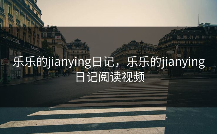 乐乐的jianying日记,乐乐的jianying日记阅读视频 乐乐的jianying日记,乐乐的jianying日记阅读视频