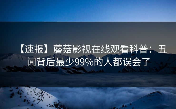 【速报】蘑菇影视在线观看科普:丑闻背后最少99%的人都误会了 【速报】蘑菇影视在线观看科普:丑闻背后最少99%的人都误会了