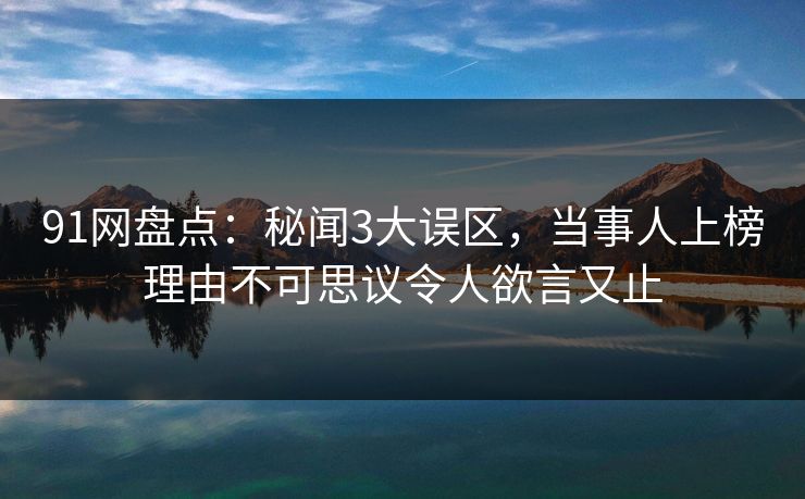 91网盘点:秘闻3大误区,当事人上榜理由不可思议令人欲言又止 91网盘点:秘闻3大误区,当事人上榜理由不可思议令人欲言又止