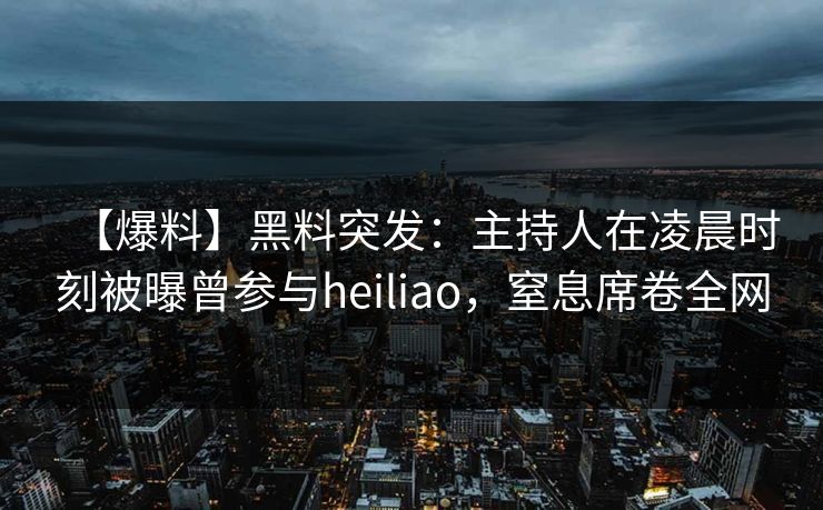 【爆料】黑料突发：主持人在凌晨时刻被曝曾参与heiliao，窒息席卷全网