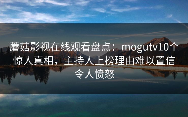 蘑菇影视在线观看盘点:mogutv10个惊人真相,主持人上榜理由难以置信令人愤怒 蘑菇影视在线观看盘点:mogutv10个惊人真相,主持人上榜理由难以置信令人愤怒