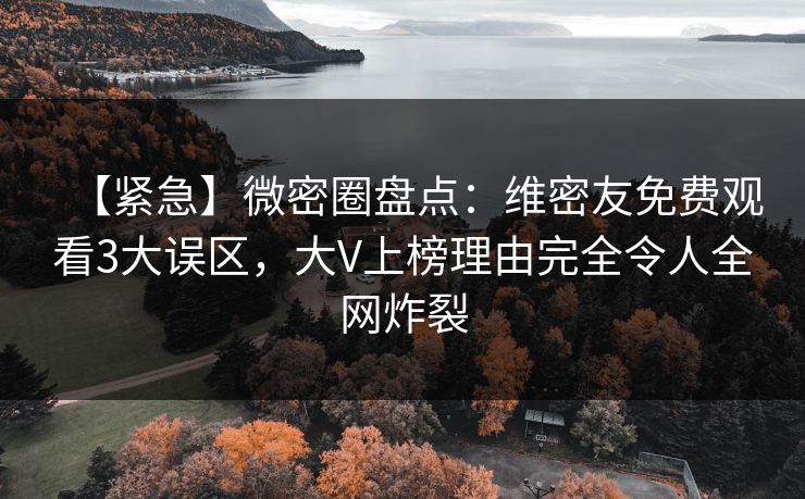 【紧急】微密圈盘点:维密友免费观看3大误区,大V上榜理由完全令人全网炸裂 【紧急】微密圈盘点:维密友免费观看3大误区,大V上榜理由完全令人全网炸裂