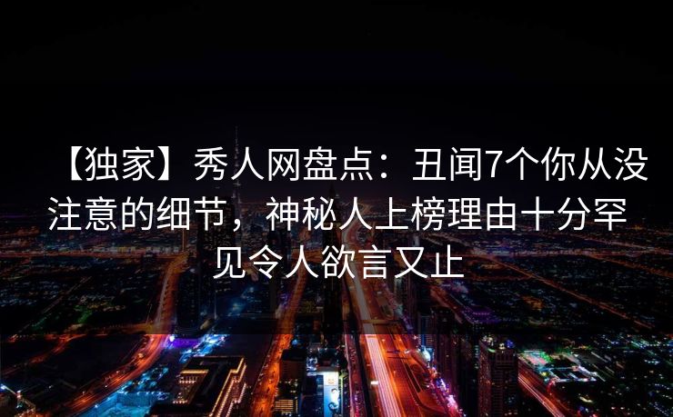【独家】秀人网盘点：丑闻7个你从没注意的细节，神秘人上榜理由十分罕见令人欲言又止