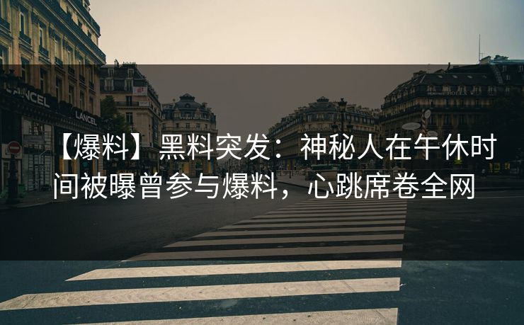 【爆料】黑料突发:神秘人在午休时间被曝曾参与爆料,心跳席卷全网 【爆料】黑料突发:神秘人在午休时间被曝曾参与爆料,心跳席卷全网