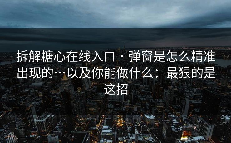 拆解糖心在线入口 · 弹窗是怎么精准出现的…以及你能做什么：最狠的是这招