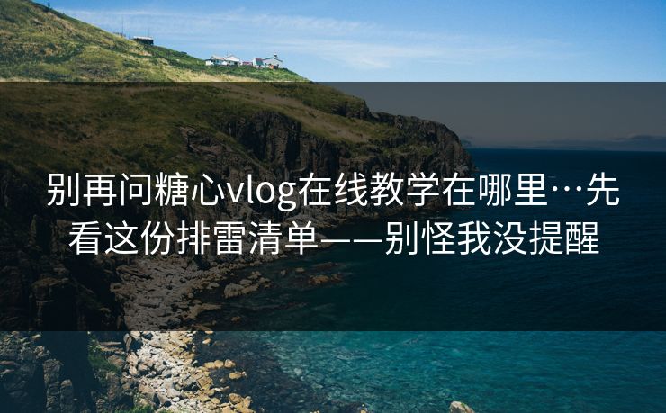 别再问糖心vlog在线教学在哪里…先看这份排雷清单——别怪我没提醒